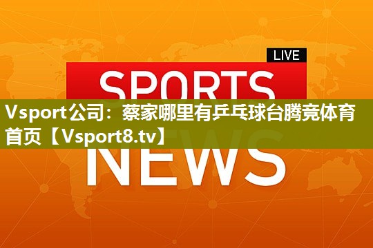 Vsport公司：蔡家哪里有乒乓球台腾竞体育首页