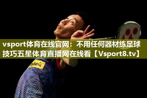 vsport体育在线官网：不用任何器材练足球技巧五星体育直播网在线看