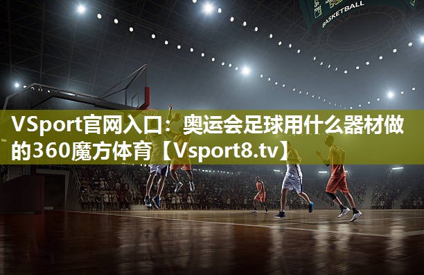 VSport官网入口：奥运会足球用什么器材做的360魔方体育