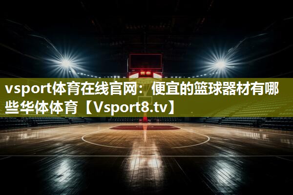 vsport体育在线官网：便宜的篮球器材有哪些华体体育