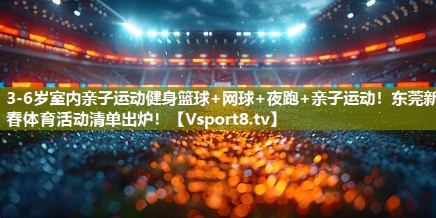 3-6岁室内亲子运动健身篮球+网球+夜跑+亲子运动！东莞新春体育活动清单出炉！