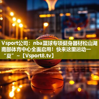 Vsport公司：nba篮球专项健身器材松山湖南部体育中心全面启用！快来这里运动一“夏”~