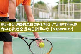 奥运会足球器材总投资近9.7亿！广东奥林匹克体育中心拟建全运会总指挥中心