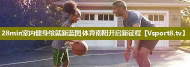 28min室内健身绘就新蓝图 体育南阳开启新征程
