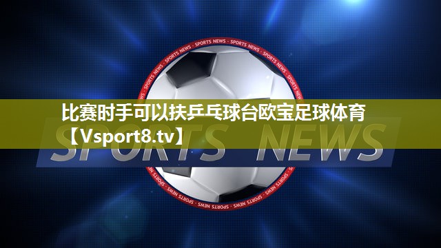 比赛时手可以扶乒乓球台欧宝足球体育