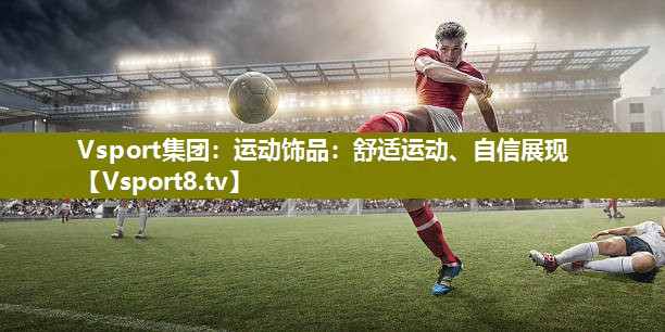 Vsport集团：运动饰品：舒适运动、自信展现