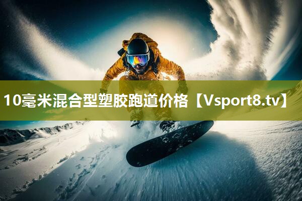 10毫米混合型塑胶跑道价格