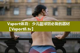 Vsport体育：少儿篮球馆必备的器材