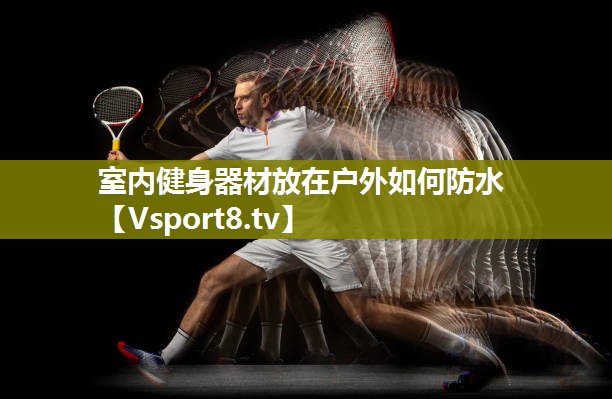 <strong>室内健身器材放在户外如何防水</strong>