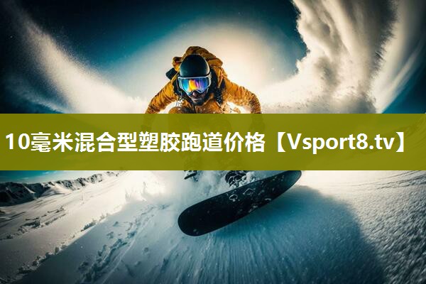 10毫米混合型塑胶跑道价格