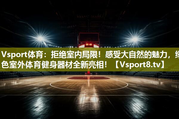 拒绝室内局限！感受大自然的魅力，绿色室外体育健身器材全新亮相！